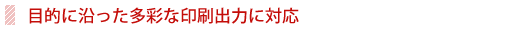 目的に沿った多彩な印刷出力に対応