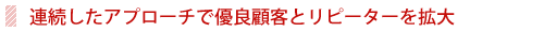 連続したアプローチで優良顧客とリピーターを拡大