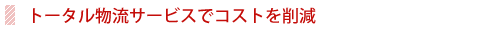 トータル物流サービスでコストを削減