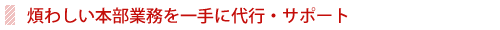 煩わしい本部業務を一手に代行・サポート