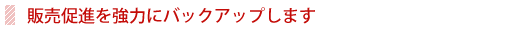 販売促進を強力にバックアップします